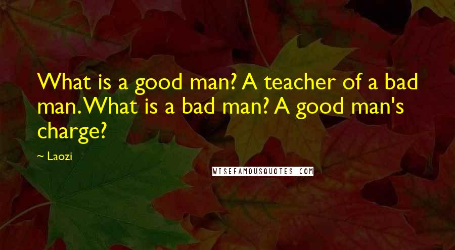 Laozi Quotes: What is a good man? A teacher of a bad man. What is a bad man? A good man's charge?