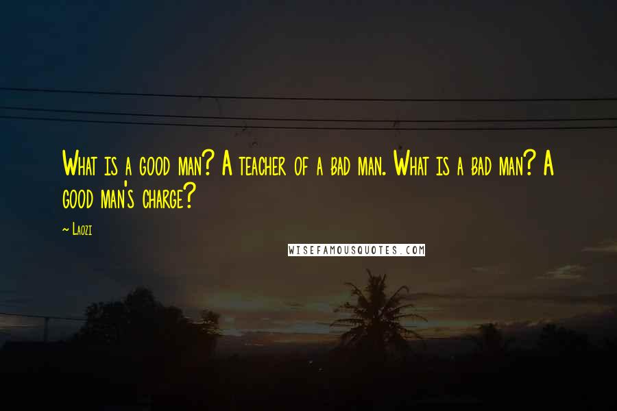 Laozi Quotes: What is a good man? A teacher of a bad man. What is a bad man? A good man's charge?