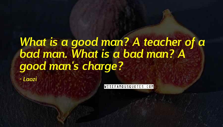 Laozi Quotes: What is a good man? A teacher of a bad man. What is a bad man? A good man's charge?