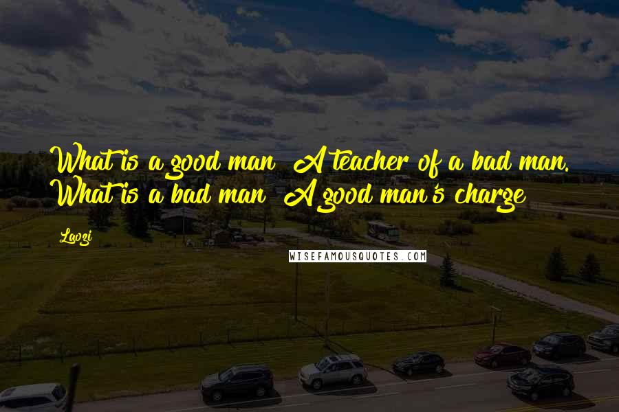 Laozi Quotes: What is a good man? A teacher of a bad man. What is a bad man? A good man's charge?