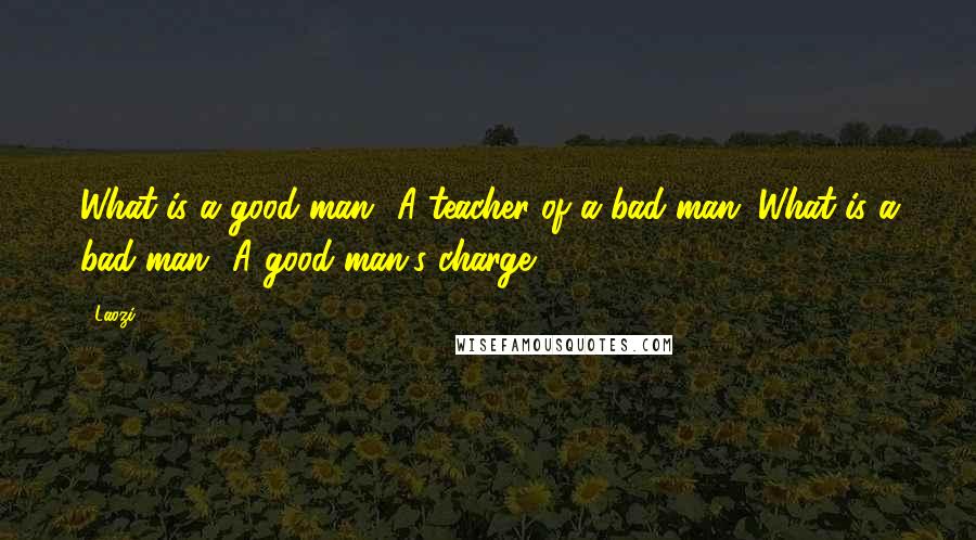 Laozi Quotes: What is a good man? A teacher of a bad man. What is a bad man? A good man's charge?