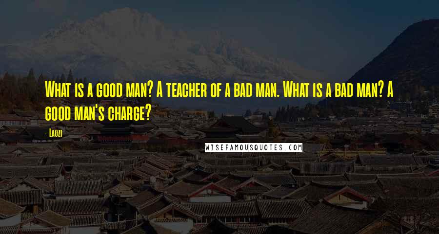 Laozi Quotes: What is a good man? A teacher of a bad man. What is a bad man? A good man's charge?