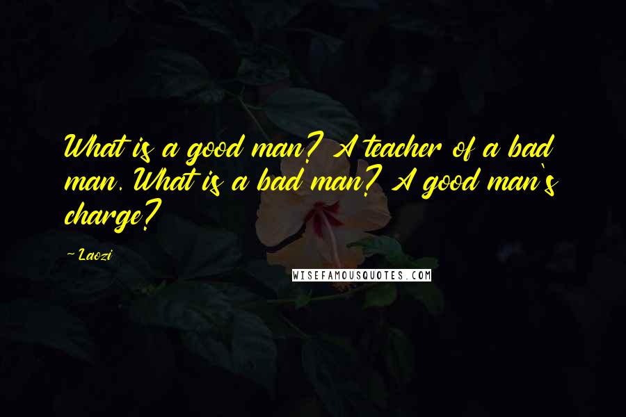 Laozi Quotes: What is a good man? A teacher of a bad man. What is a bad man? A good man's charge?
