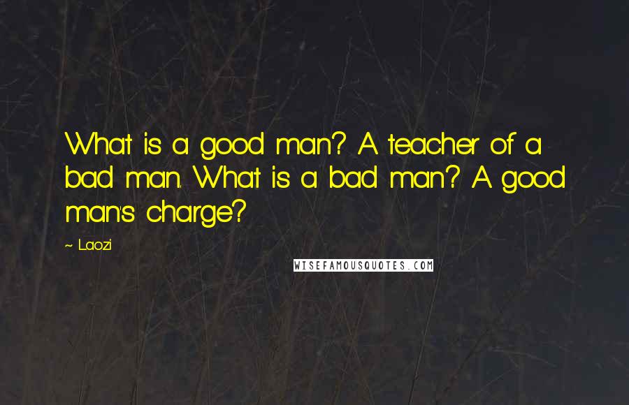 Laozi Quotes: What is a good man? A teacher of a bad man. What is a bad man? A good man's charge?