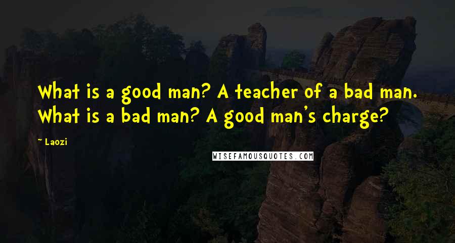 Laozi Quotes: What is a good man? A teacher of a bad man. What is a bad man? A good man's charge?