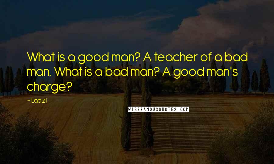 Laozi Quotes: What is a good man? A teacher of a bad man. What is a bad man? A good man's charge?