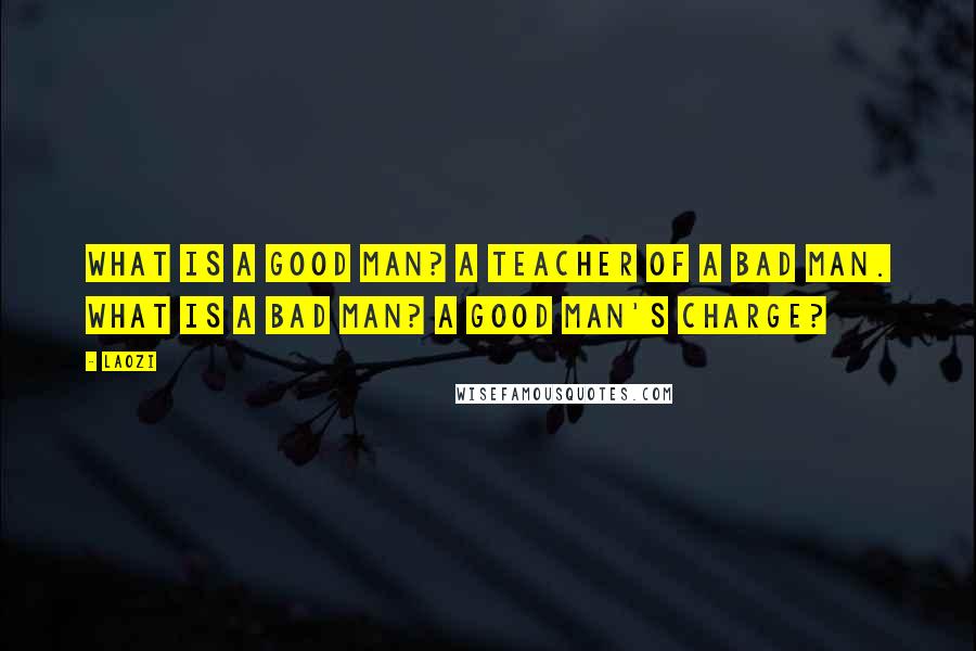 Laozi Quotes: What is a good man? A teacher of a bad man. What is a bad man? A good man's charge?