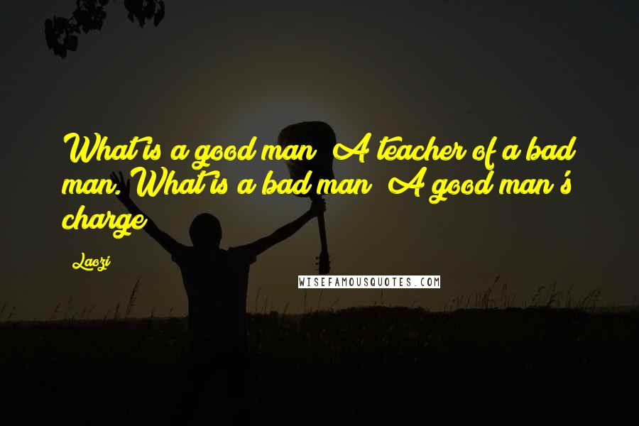 Laozi Quotes: What is a good man? A teacher of a bad man. What is a bad man? A good man's charge?