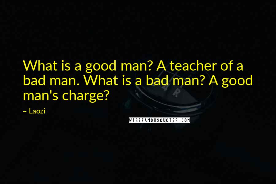 Laozi Quotes: What is a good man? A teacher of a bad man. What is a bad man? A good man's charge?