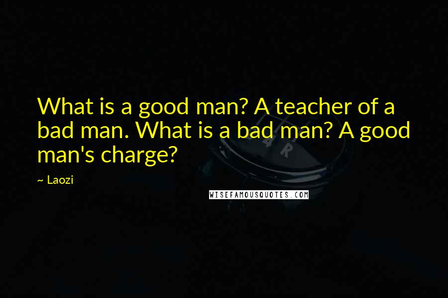 Laozi Quotes: What is a good man? A teacher of a bad man. What is a bad man? A good man's charge?