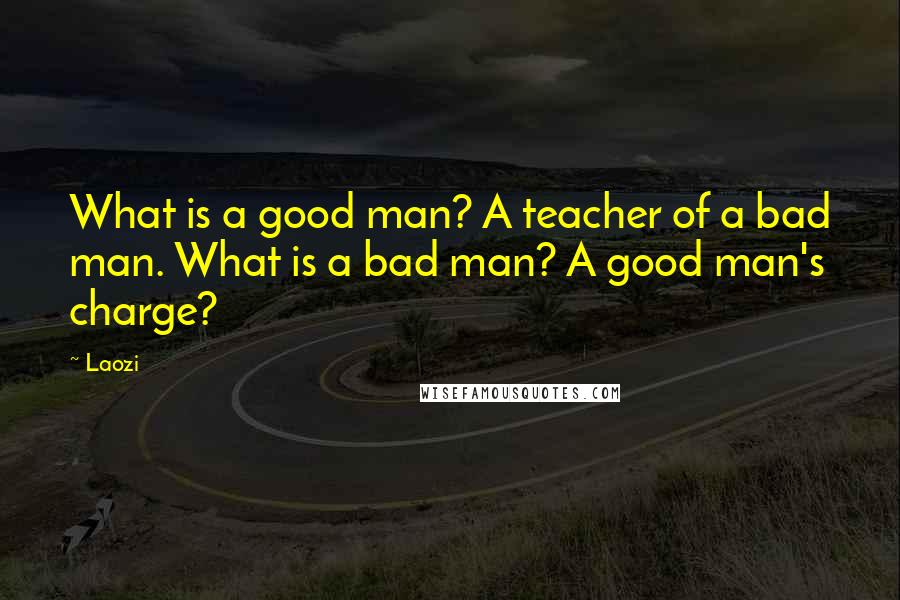 Laozi Quotes: What is a good man? A teacher of a bad man. What is a bad man? A good man's charge?