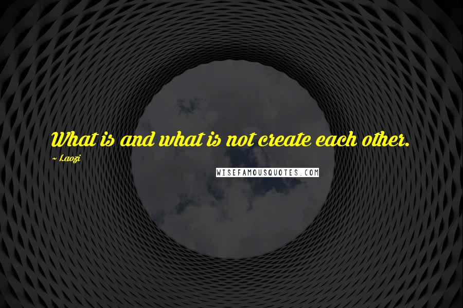 Laozi Quotes: What is and what is not create each other.