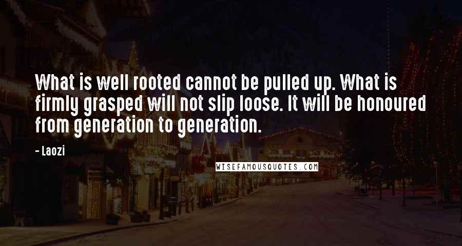 Laozi Quotes: What is well rooted cannot be pulled up. What is firmly grasped will not slip loose. It will be honoured from generation to generation.