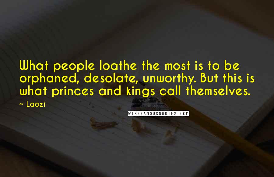Laozi Quotes: What people loathe the most is to be orphaned, desolate, unworthy. But this is what princes and kings call themselves.