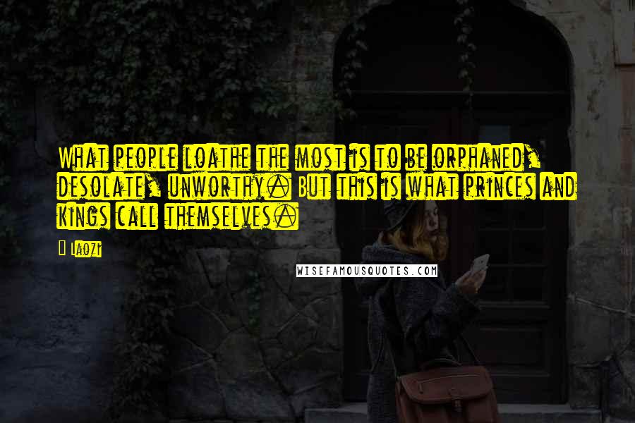 Laozi Quotes: What people loathe the most is to be orphaned, desolate, unworthy. But this is what princes and kings call themselves.