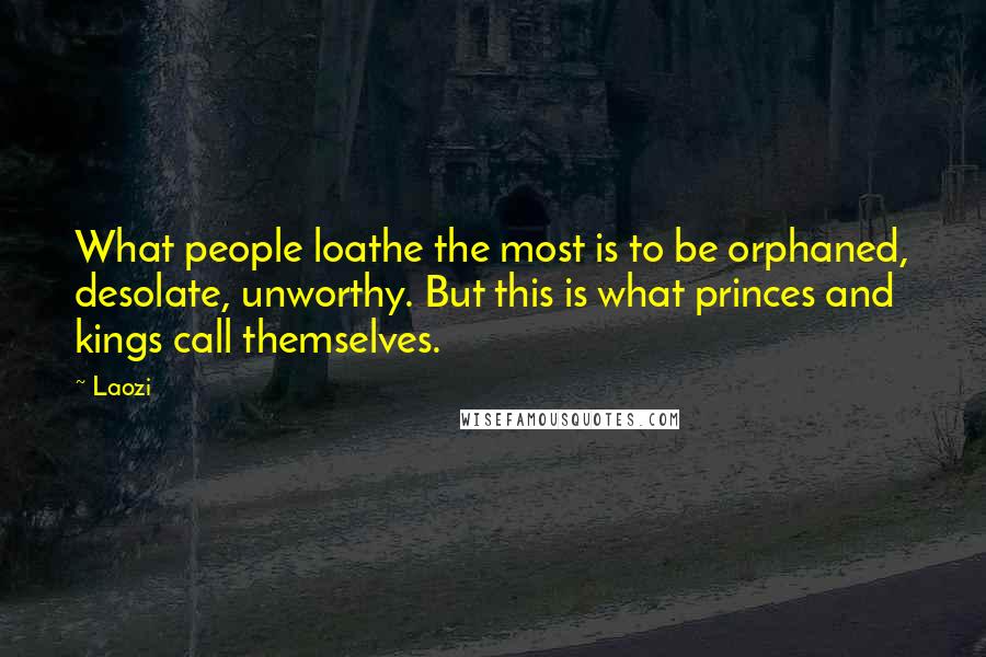 Laozi Quotes: What people loathe the most is to be orphaned, desolate, unworthy. But this is what princes and kings call themselves.