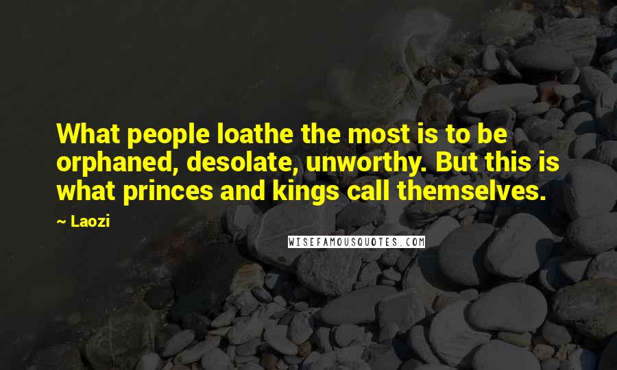 Laozi Quotes: What people loathe the most is to be orphaned, desolate, unworthy. But this is what princes and kings call themselves.