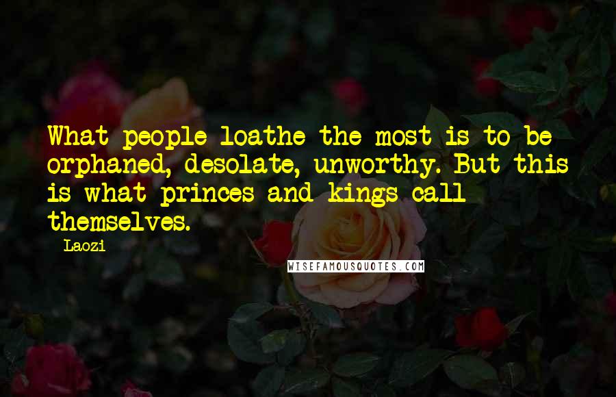 Laozi Quotes: What people loathe the most is to be orphaned, desolate, unworthy. But this is what princes and kings call themselves.