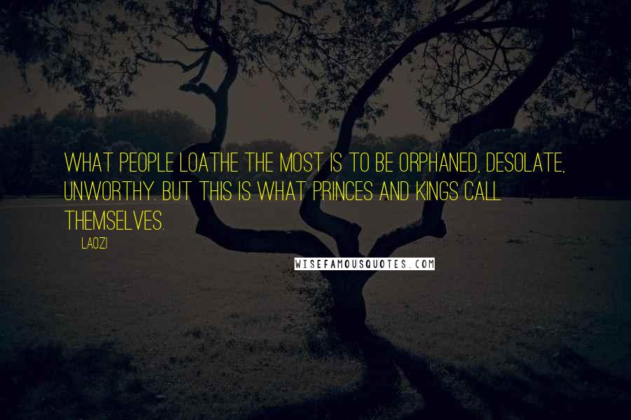 Laozi Quotes: What people loathe the most is to be orphaned, desolate, unworthy. But this is what princes and kings call themselves.