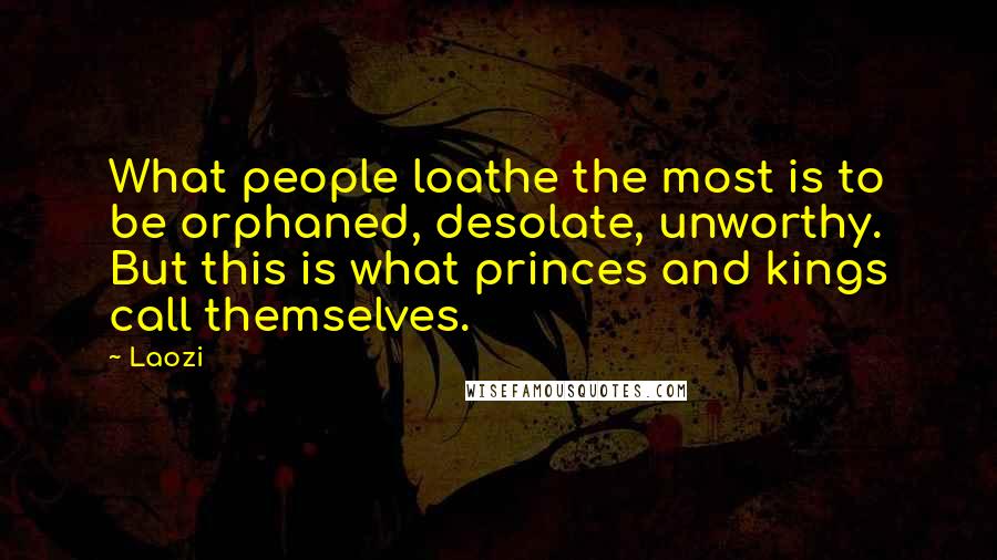 Laozi Quotes: What people loathe the most is to be orphaned, desolate, unworthy. But this is what princes and kings call themselves.