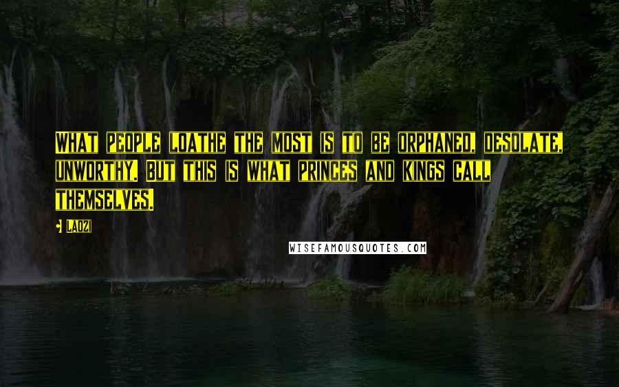 Laozi Quotes: What people loathe the most is to be orphaned, desolate, unworthy. But this is what princes and kings call themselves.