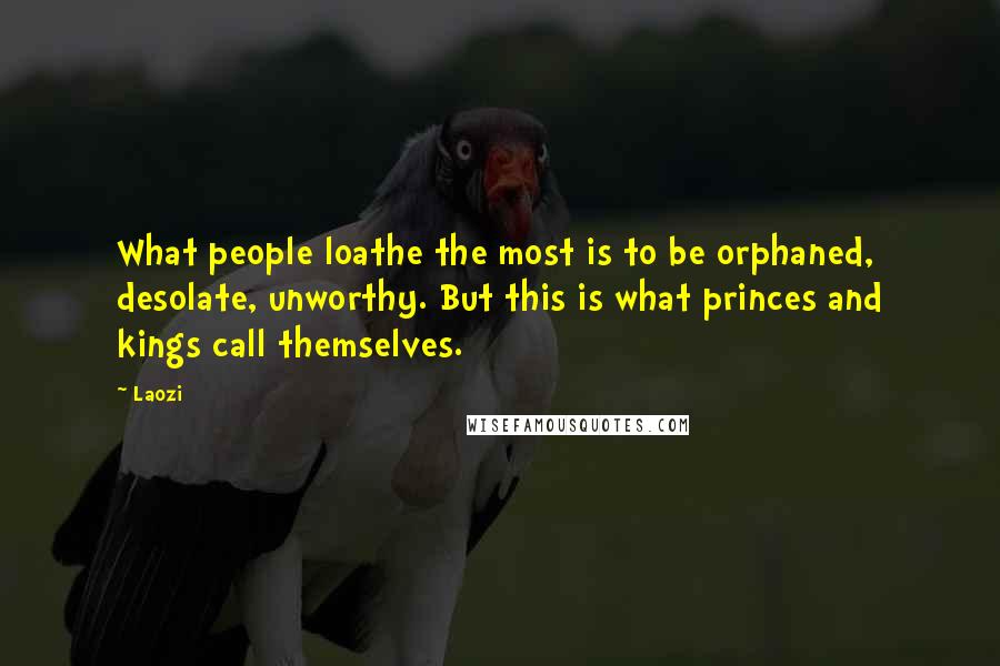 Laozi Quotes: What people loathe the most is to be orphaned, desolate, unworthy. But this is what princes and kings call themselves.