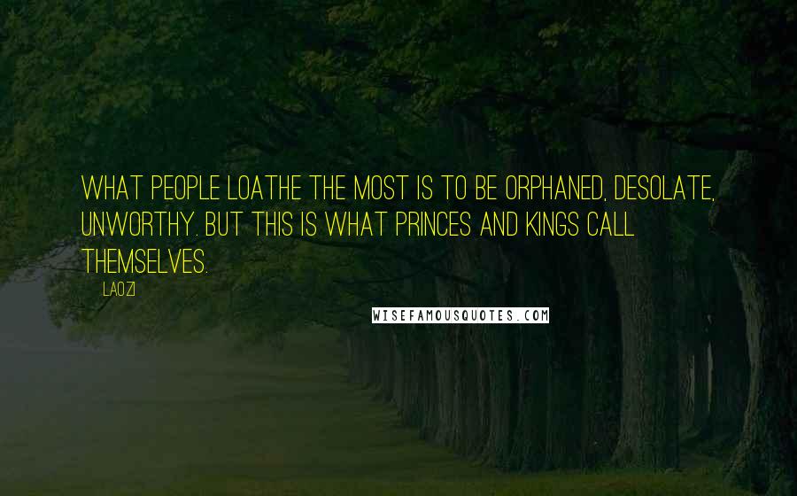 Laozi Quotes: What people loathe the most is to be orphaned, desolate, unworthy. But this is what princes and kings call themselves.