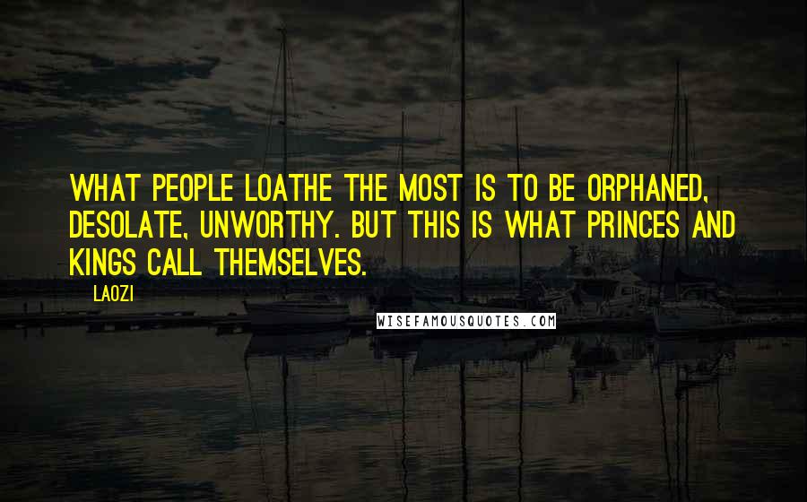 Laozi Quotes: What people loathe the most is to be orphaned, desolate, unworthy. But this is what princes and kings call themselves.