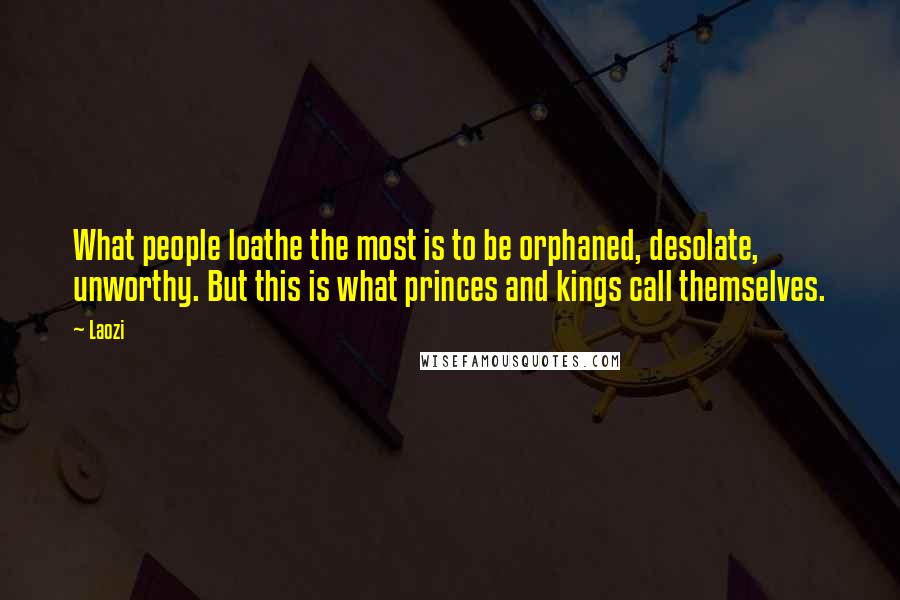 Laozi Quotes: What people loathe the most is to be orphaned, desolate, unworthy. But this is what princes and kings call themselves.