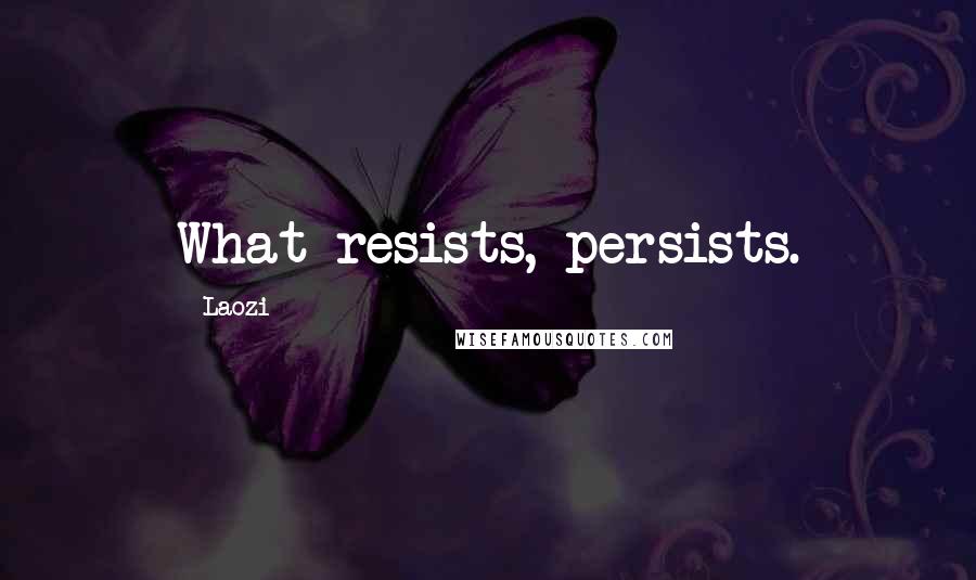 Laozi Quotes: What resists, persists.