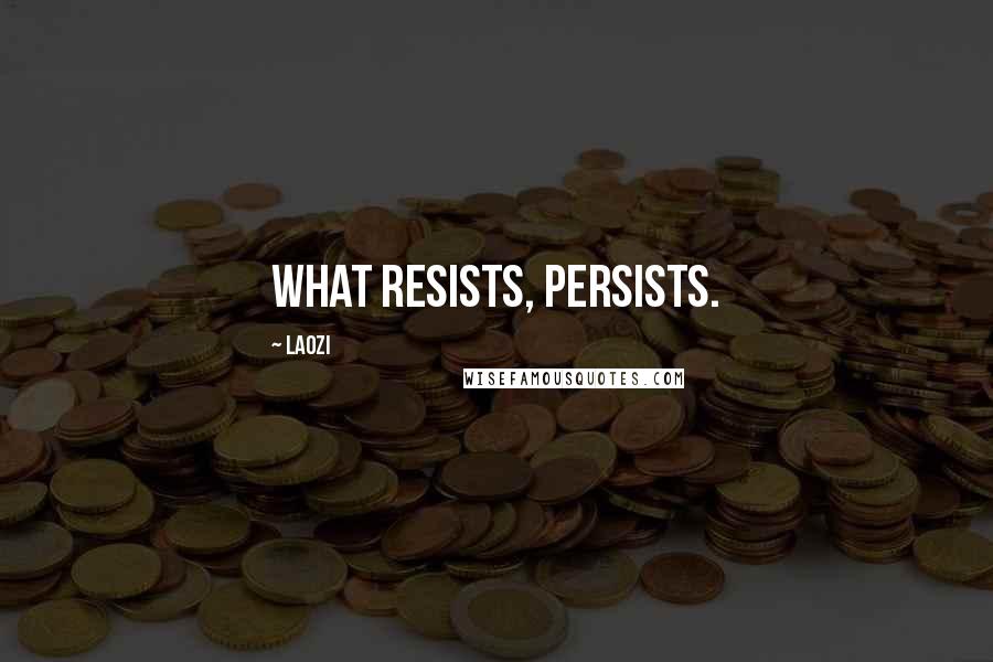 Laozi Quotes: What resists, persists.