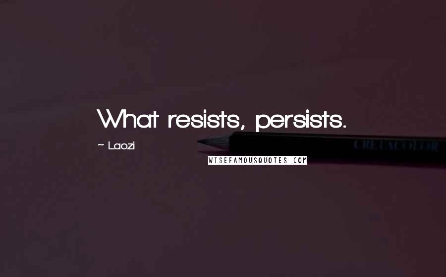 Laozi Quotes: What resists, persists.