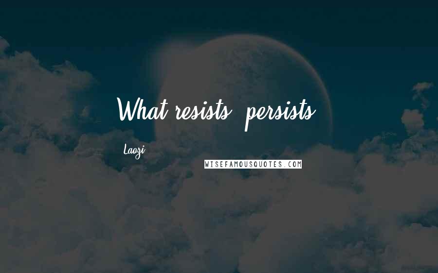 Laozi Quotes: What resists, persists.