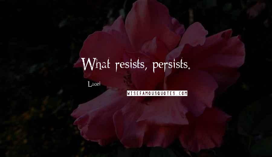 Laozi Quotes: What resists, persists.