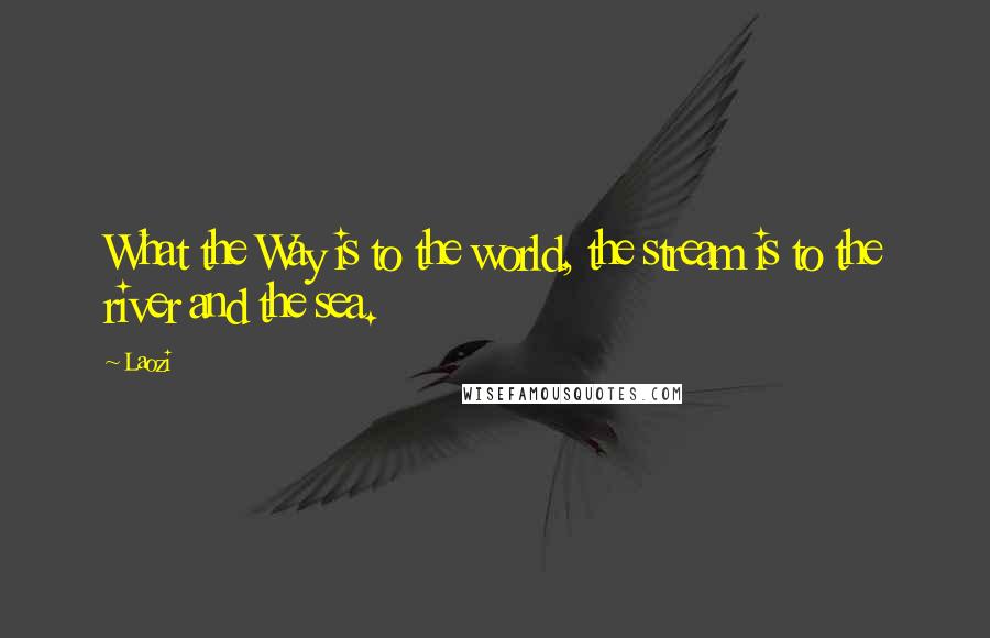 Laozi Quotes: What the Way is to the world, the stream is to the river and the sea.