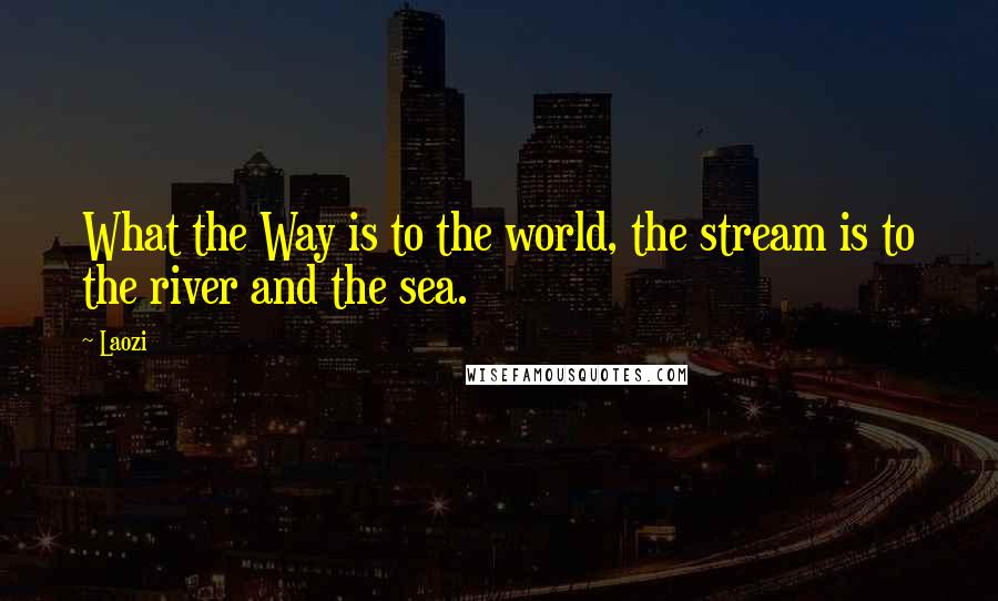 Laozi Quotes: What the Way is to the world, the stream is to the river and the sea.