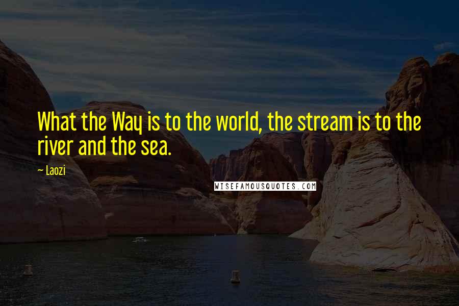 Laozi Quotes: What the Way is to the world, the stream is to the river and the sea.