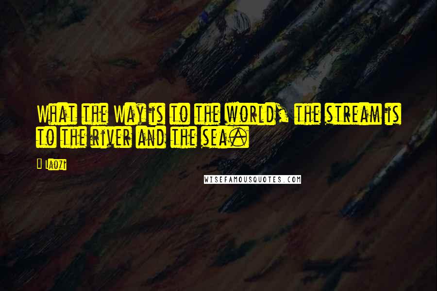 Laozi Quotes: What the Way is to the world, the stream is to the river and the sea.