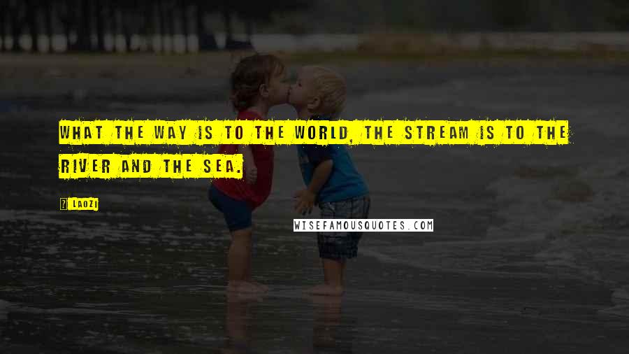 Laozi Quotes: What the Way is to the world, the stream is to the river and the sea.