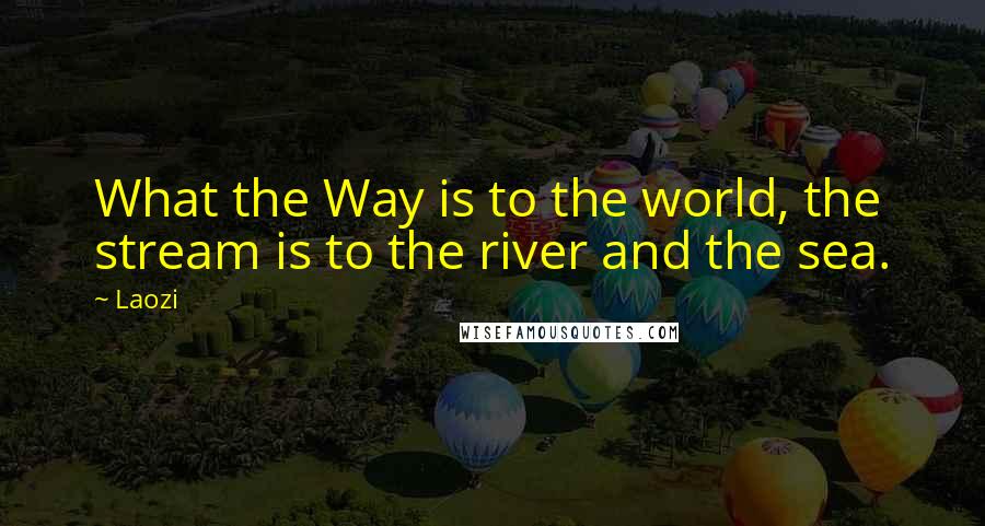 Laozi Quotes: What the Way is to the world, the stream is to the river and the sea.