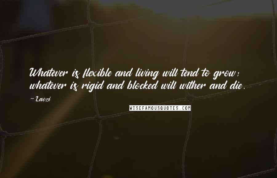 Laozi Quotes: Whatever is flexible and living will tend to grow; whatever is rigid and blocked will wither and die.