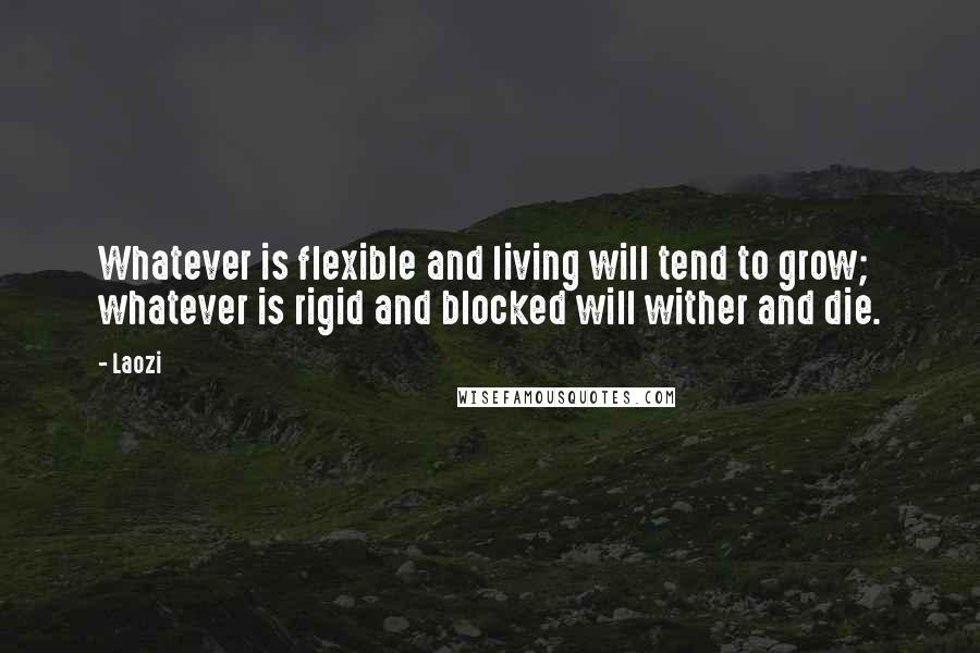 Laozi Quotes: Whatever is flexible and living will tend to grow; whatever is rigid and blocked will wither and die.