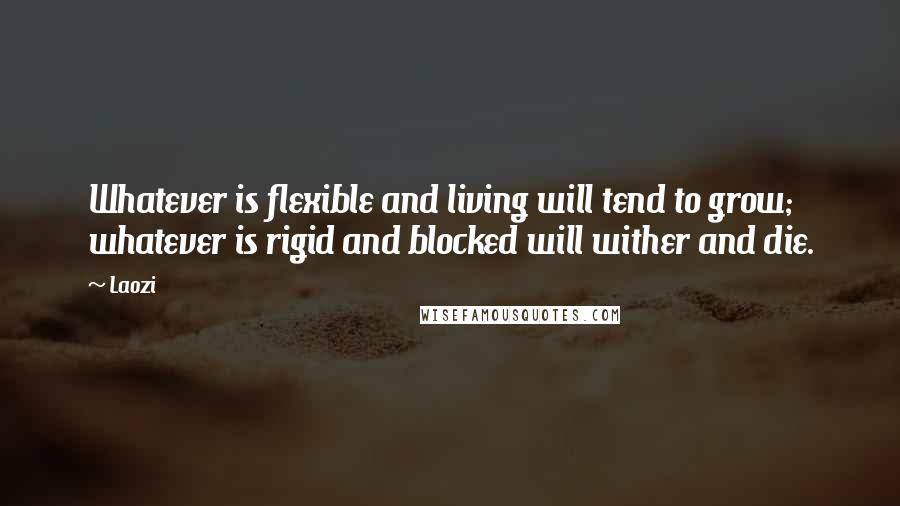 Laozi Quotes: Whatever is flexible and living will tend to grow; whatever is rigid and blocked will wither and die.