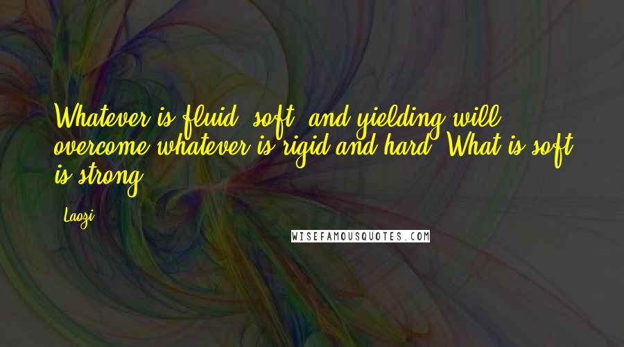 Laozi Quotes: Whatever is fluid, soft, and yielding will overcome whatever is rigid and hard. What is soft is strong.