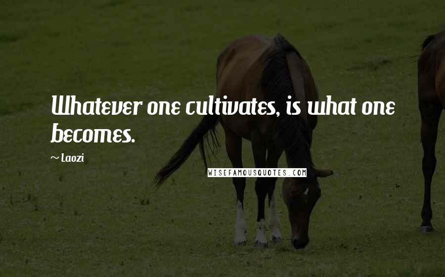Laozi Quotes: Whatever one cultivates, is what one becomes.