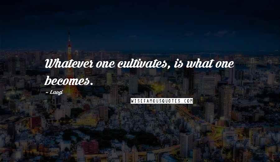 Laozi Quotes: Whatever one cultivates, is what one becomes.