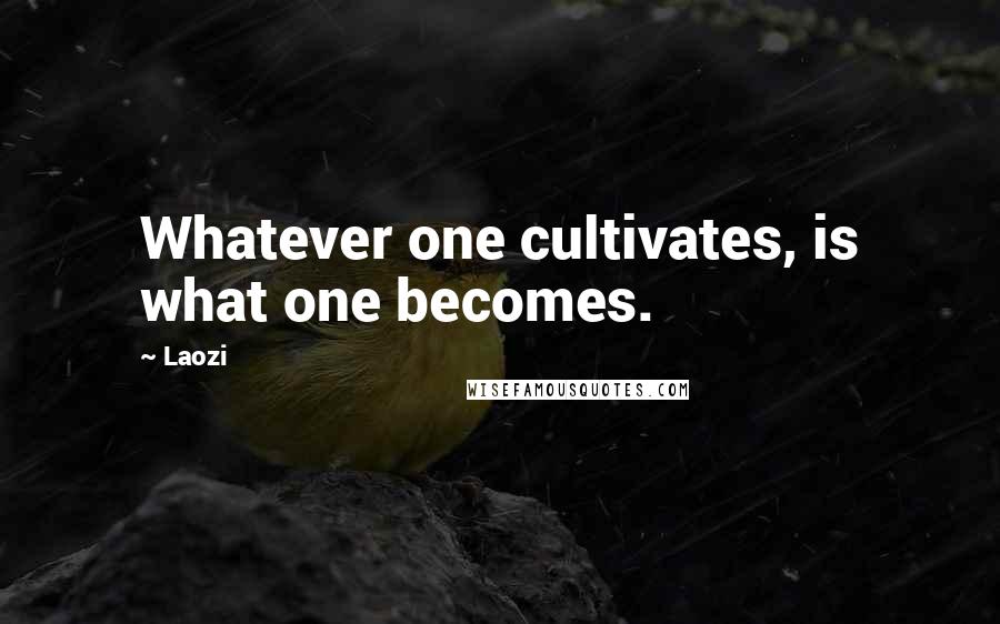 Laozi Quotes: Whatever one cultivates, is what one becomes.