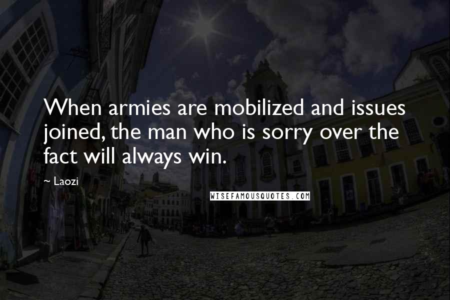 Laozi Quotes: When armies are mobilized and issues joined, the man who is sorry over the fact will always win.