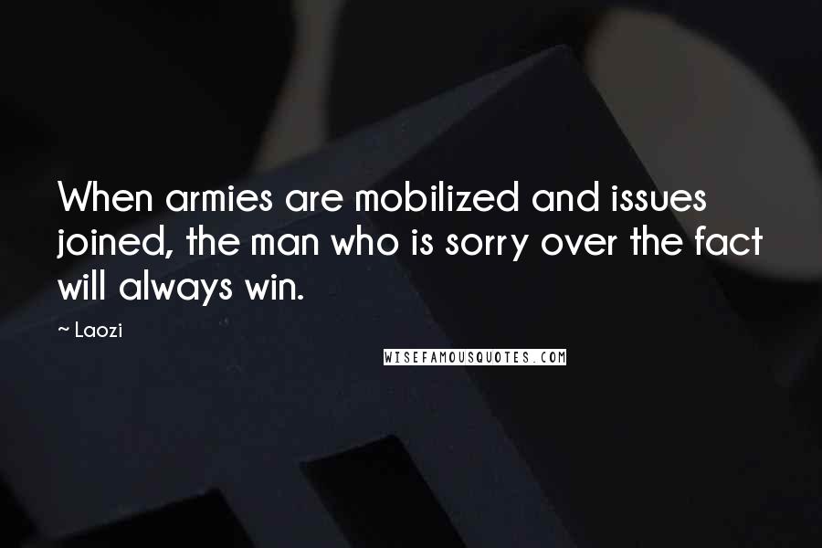 Laozi Quotes: When armies are mobilized and issues joined, the man who is sorry over the fact will always win.