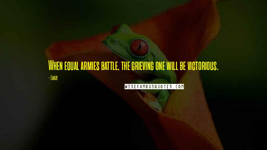 Laozi Quotes: When equal armies battle, the grieving one will be victorious.